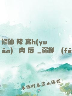 修仙 辣 高h(yuǎn) 濃肉 后宮